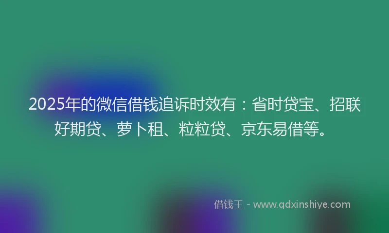 2025年的微信借钱追诉时效有：省时贷宝、招联好期贷、萝卜租、粒粒贷、京东易借等。