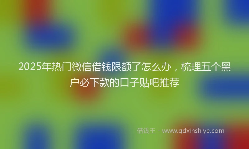 2025年热门微信借钱限额了怎么办，梳理五个黑户必下款的口子贴吧推荐