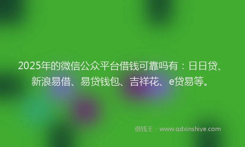 2025年的微信公众平台借钱可靠吗有：日日贷、新浪易借、易贷钱包、吉祥花、e贷易等。