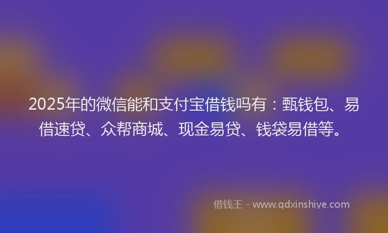 2025年的微信能和支付宝借钱吗有：甄钱包、易借速贷、众帮商城、现金易贷、钱袋易借等。