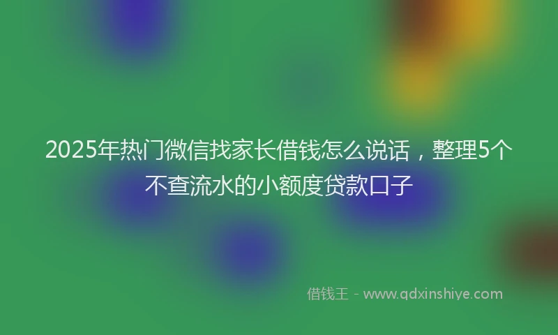 2025年热门微信找家长借钱怎么说话，整理5个不查流水的小额度贷款口子