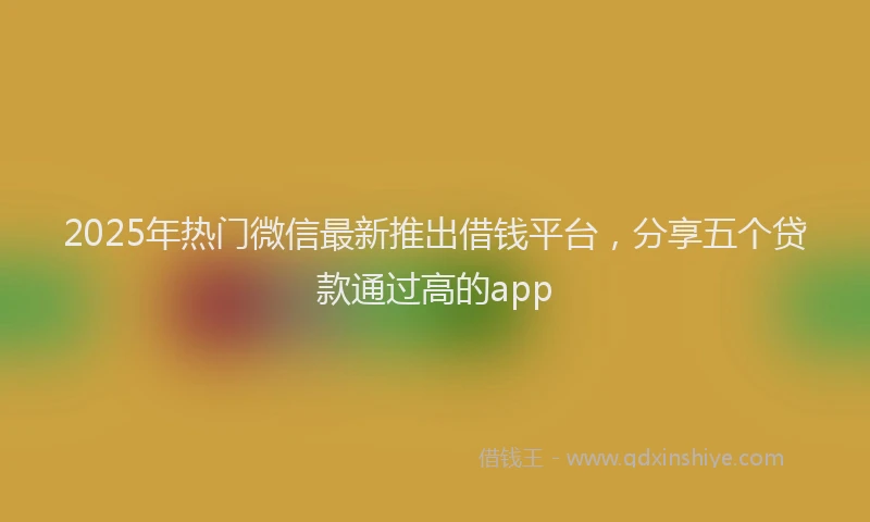 2025年热门微信最新推出借钱平台，分享五个贷款通过高的app