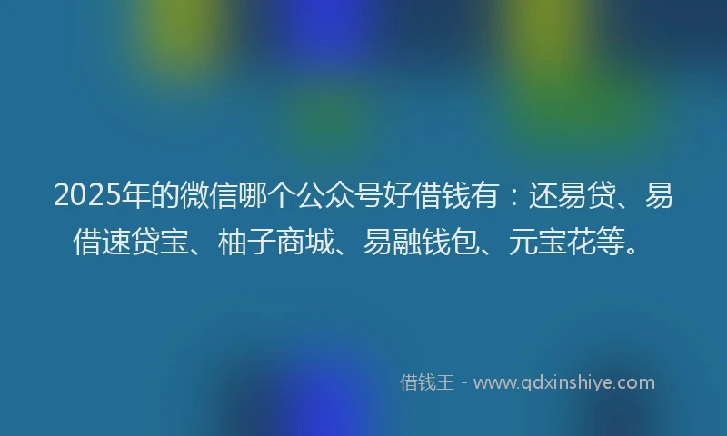 2025年的微信哪个公众号好借钱有：还易贷、易借速贷宝、柚子商城、易融钱包、元宝花等。
