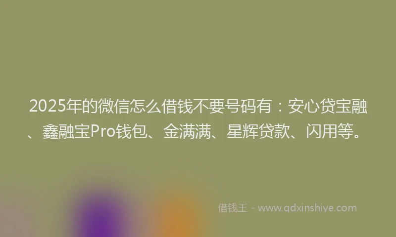 2025年的微信怎么借钱不要号码有：安心贷宝融、鑫融宝Pro钱包、金满满、星辉贷款、闪用等。