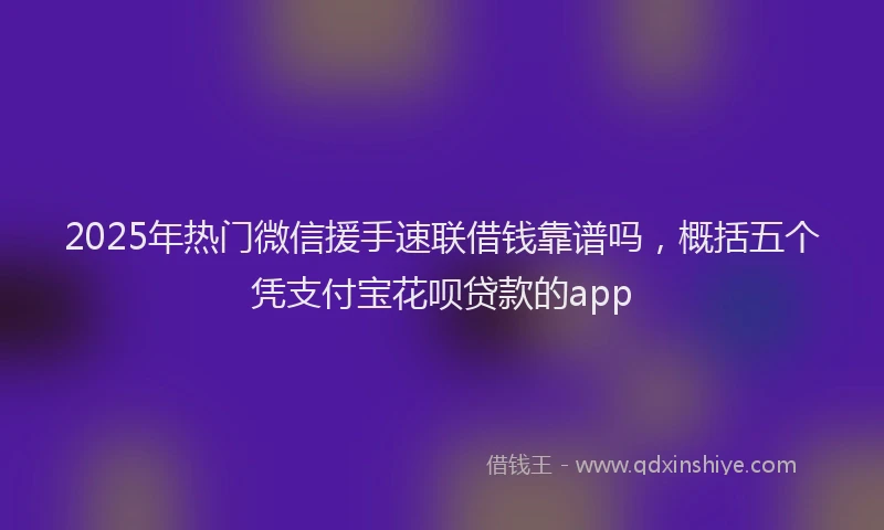 2025年热门微信援手速联借钱靠谱吗，概括五个凭支付宝花呗贷款的app