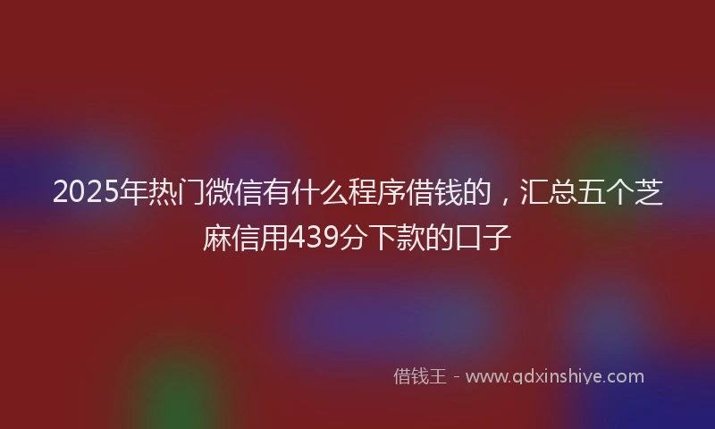 2025年热门微信有什么程序借钱的，汇总五个芝麻信用439分下款的口子