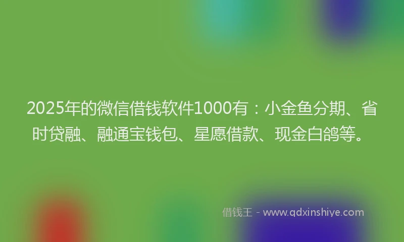2025年的微信借钱软件1000有：小金鱼分期、省时贷融、融通宝钱包、星愿借款、现金白鸽等。