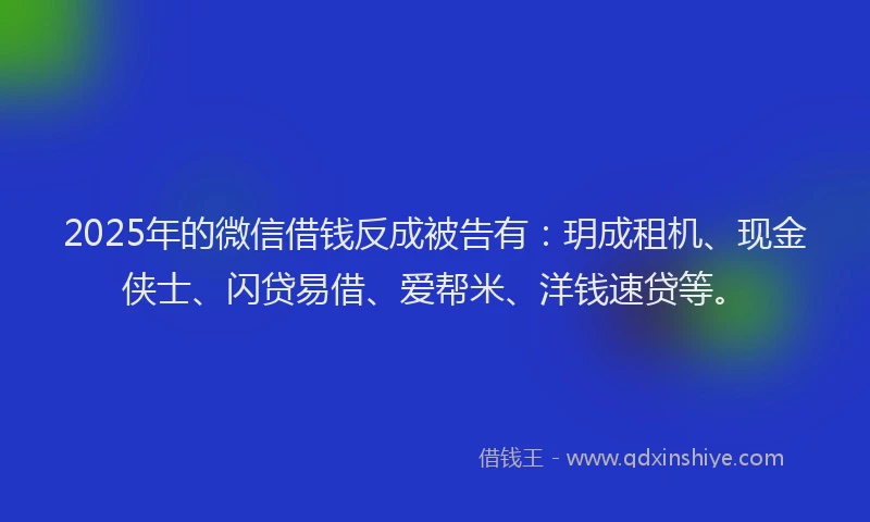 2025年的微信借钱反成被告有：玥成租机、现金侠士、闪贷易借、爱帮米、洋钱速贷等。