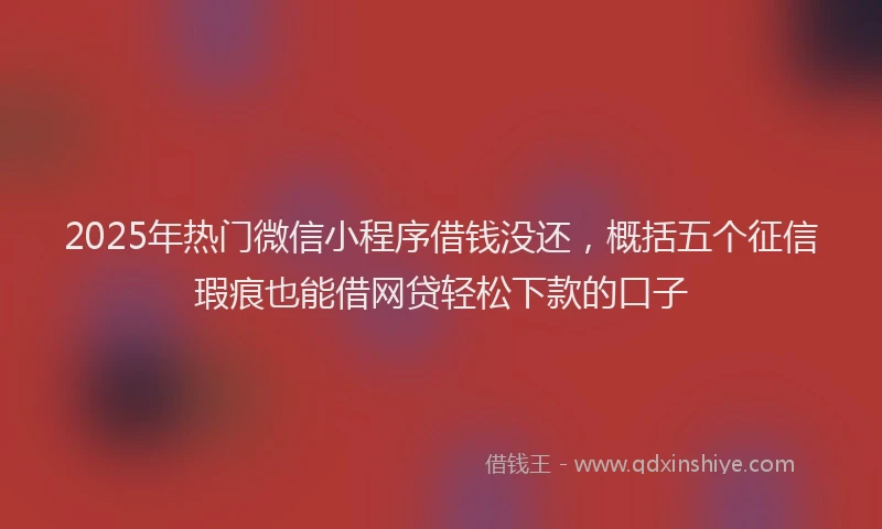2025年热门微信小程序借钱没还，概括五个征信瑕疵也能借网贷轻松下款的口子