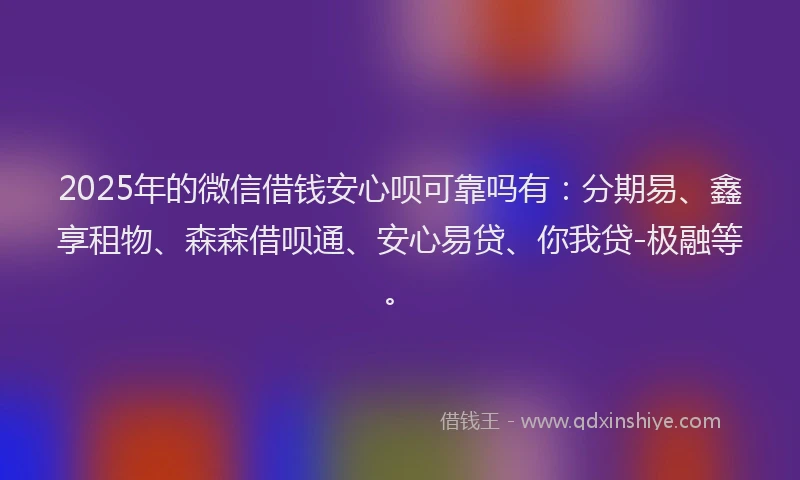 2025年的微信借钱安心呗可靠吗有：分期易、鑫享租物、森森借呗通、安心易贷、你我贷-极融等。