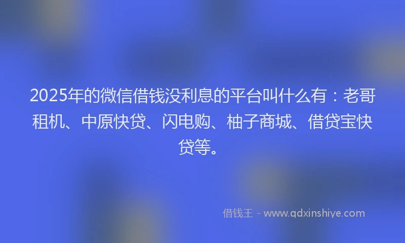 2025年的微信借钱没利息的平台叫什么有：老哥租机、中原快贷、闪电购、柚子商城、借贷宝快贷等。