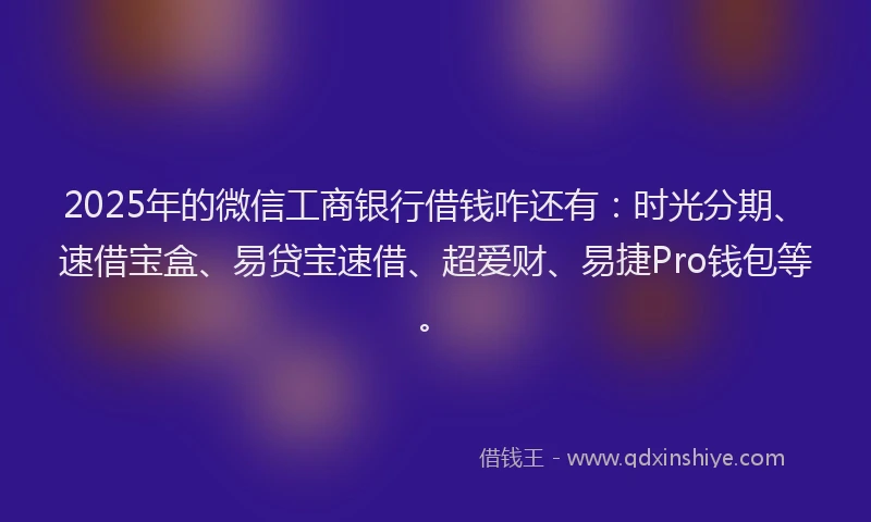 2025年的微信工商银行借钱咋还有：时光分期、速借宝盒、易贷宝速借、超爱财、易捷Pro钱包等。
