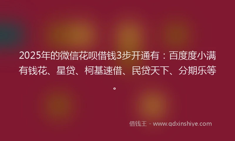2025年的微信花呗借钱3步开通有：百度度小满有钱花、星贷、柯基速借、民贷天下、分期乐等。