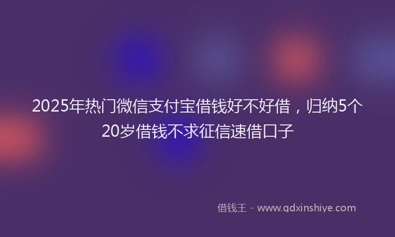2025年热门微信支付宝借钱好不好借，归纳5个20岁借钱不求征信速借口子