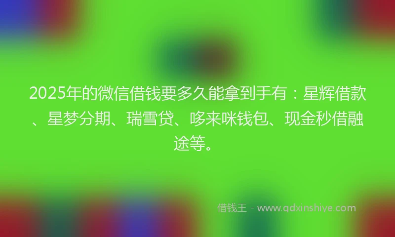 2025年的微信借钱要多久能拿到手有：星辉借款、星梦分期、瑞雪贷、哆来咪钱包、现金秒借融途等。