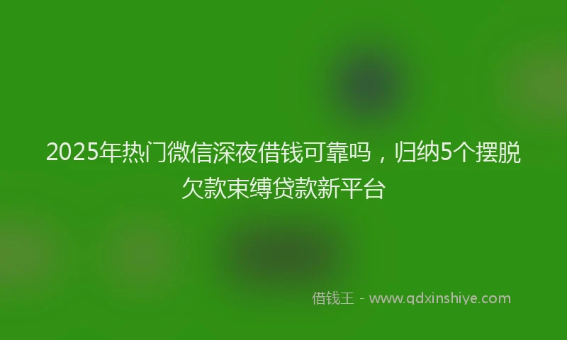 2025年热门微信深夜借钱可靠吗，归纳5个摆脱欠款束缚贷款新平台
