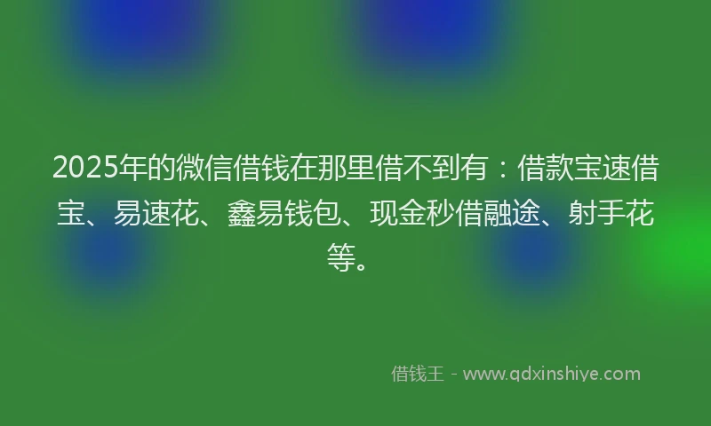 2025年的微信借钱在那里借不到有：借款宝速借宝、易速花、鑫易钱包、现金秒借融途、射手花等。