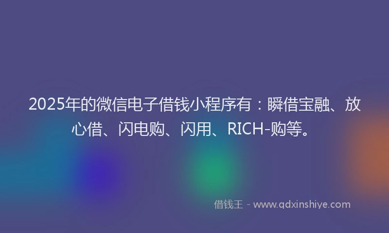 2025年的微信电子借钱小程序有：瞬借宝融、放心借、闪电购、闪用、RICH-购等。
