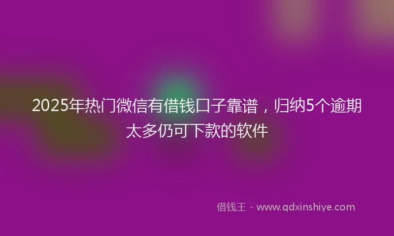 2025年热门微信有借钱口子靠谱，归纳5个逾期太多仍可下款的软件