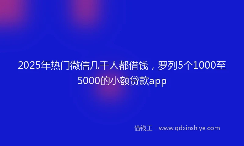 2025年热门微信几千人都借钱，罗列5个1000至5000的小额贷款app