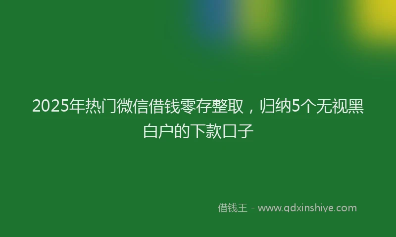2025年热门微信借钱零存整取，归纳5个无视黑白户的下款口子