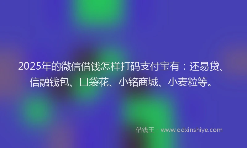 2025年的微信借钱怎样打码支付宝有：还易贷、信融钱包、口袋花、小铭商城、小麦粒等。