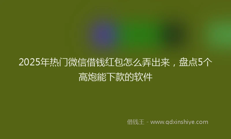 2025年热门微信借钱红包怎么弄出来，盘点5个高炮能下款的软件