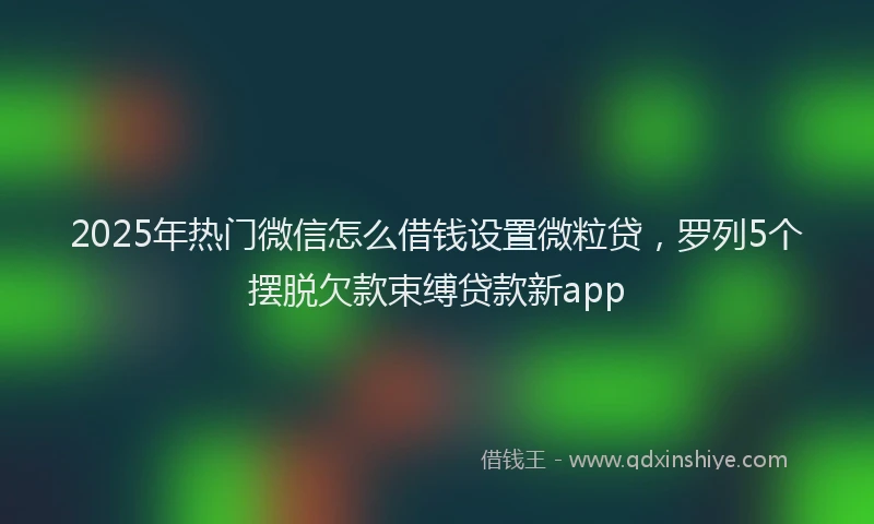 2025年热门微信怎么借钱设置微粒贷，罗列5个摆脱欠款束缚贷款新app