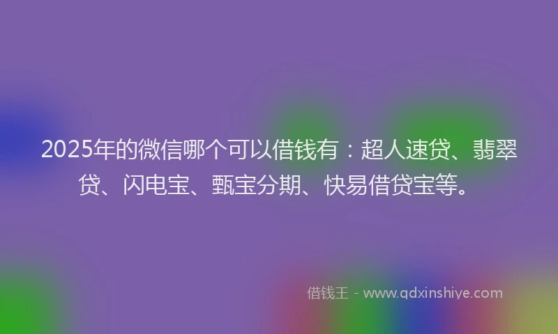2025年的微信哪个可以借钱有：超人速贷、翡翠贷、闪电宝、甄宝分期、快易借贷宝等。