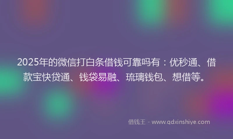 2025年的微信打白条借钱可靠吗有：优秒通、借款宝快贷通、钱袋易融、琉璃钱包、想借等。