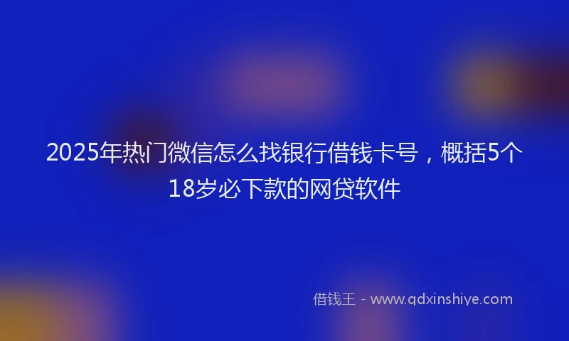 2025年热门微信怎么找银行借钱卡号，概括5个18岁必下款的网贷软件