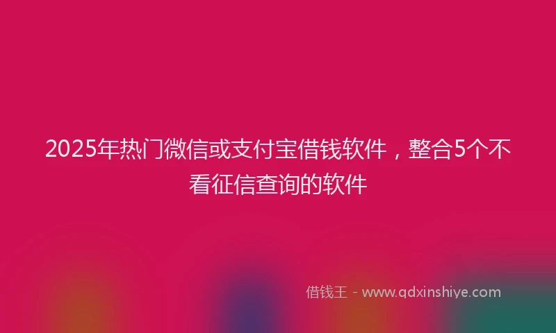 2025年热门微信或支付宝借钱软件，整合5个不看征信查询的软件