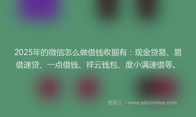 2025年的微信怎么做借钱收据有：现金贷易、易借速贷、一点借钱、祥云钱包、度小满速借等。