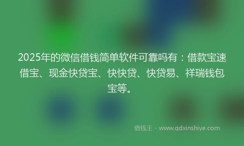 2025年的微信借钱简单软件可靠吗有：借款宝速借宝、现金快贷宝、快快贷、快贷易、祥瑞钱包宝等。