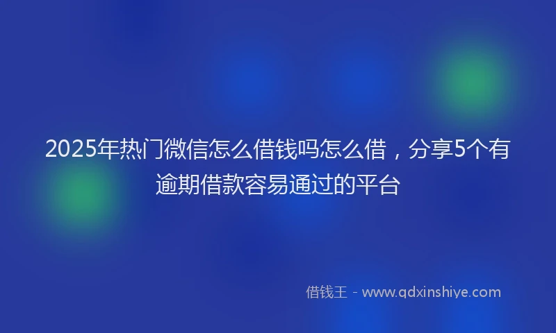 2025年热门微信怎么借钱吗怎么借，分享5个有逾期借款容易通过的平台
