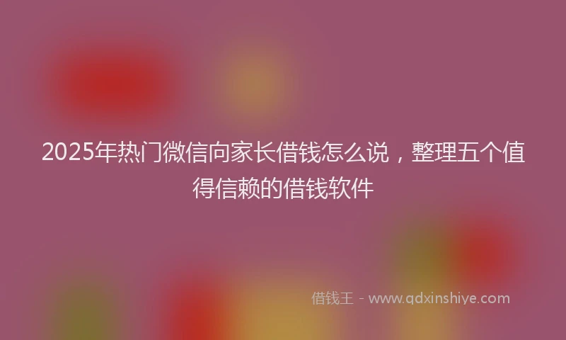 2025年热门微信向家长借钱怎么说，整理五个值得信赖的借钱软件