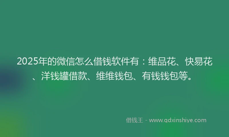 2025年的微信怎么借钱软件有：维品花、快易花、洋钱罐借款、维维钱包、有钱钱包等。