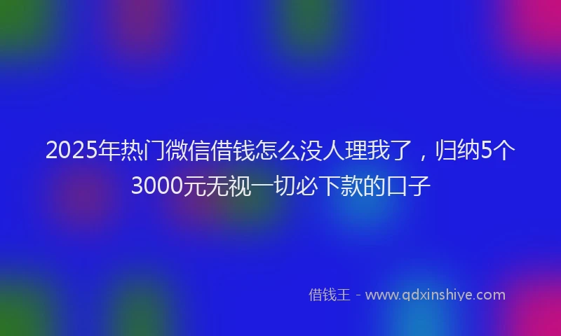 2025年热门微信借钱怎么没人理我了，归纳5个3000元无视一切必下款的口子