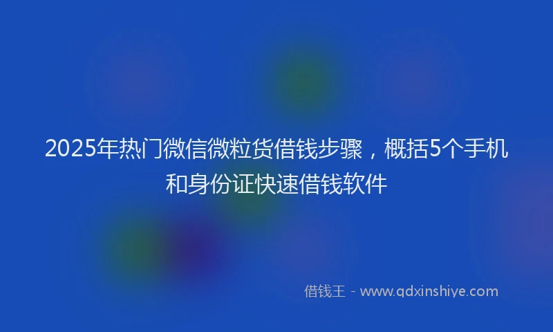 2025年热门微信微粒货借钱步骤，概括5个手机和身份证快速借钱软件