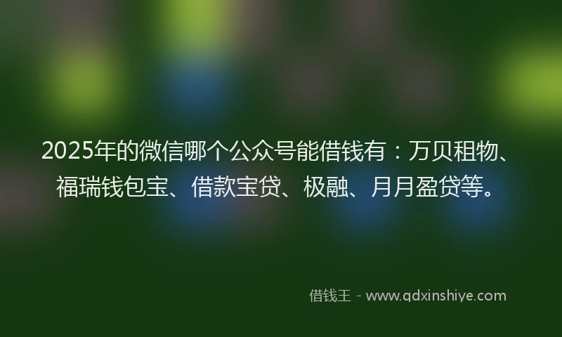 2025年的微信哪个公众号能借钱有：万贝租物、福瑞钱包宝、借款宝贷、极融、月月盈贷等。