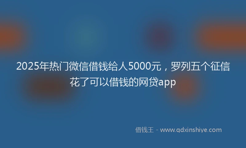 2025年热门微信借钱给人5000元，罗列五个征信花了可以借钱的网贷app