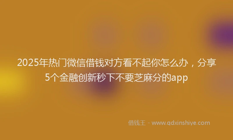 2025年热门微信借钱对方看不起你怎么办，分享5个金融创新秒下不要芝麻分的app
