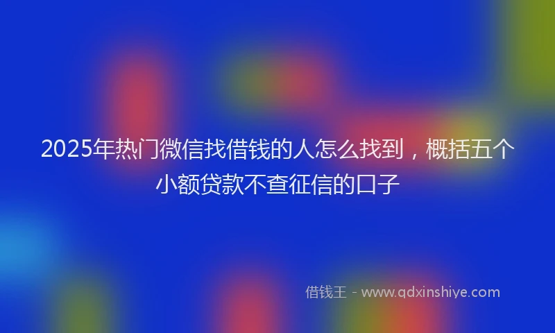 2025年热门微信找借钱的人怎么找到，概括五个小额贷款不查征信的口子