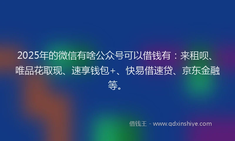 2025年的微信有啥公众号可以借钱有：来租呗、唯品花取现、速享钱包+、快易借速贷、京东金融等。