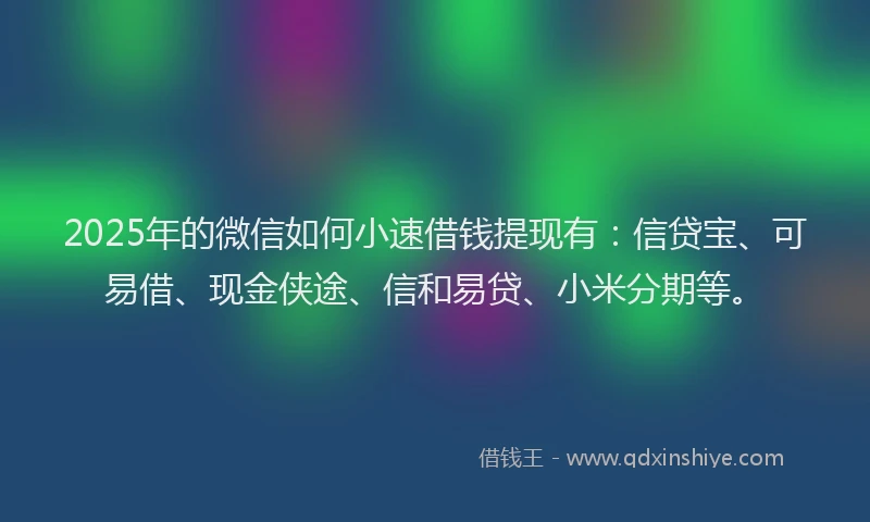 2025年的微信如何小速借钱提现有：信贷宝、可易借、现金侠途、信和易贷、小米分期等。