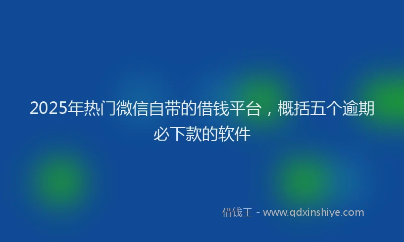2025年热门微信自带的借钱平台，概括五个逾期必下款的软件