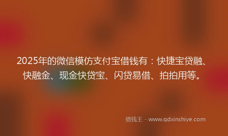 2025年的微信模仿支付宝借钱有：快捷宝贷融、快融金、现金快贷宝、闪贷易借、拍拍用等。