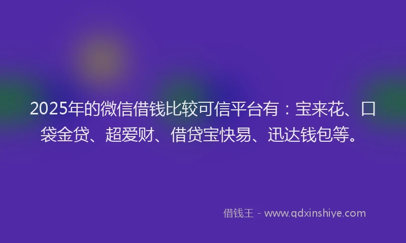 2025年的微信借钱比较可信平台有：宝来花、口袋金贷、超爱财、借贷宝快易、迅达钱包等。
