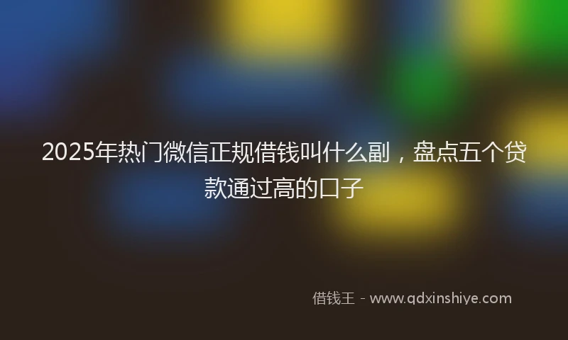 2025年热门微信正规借钱叫什么副，盘点五个贷款通过高的口子