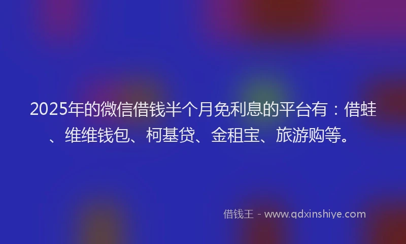 2025年的微信借钱半个月免利息的平台有：借蛙、维维钱包、柯基贷、金租宝、旅游购等。